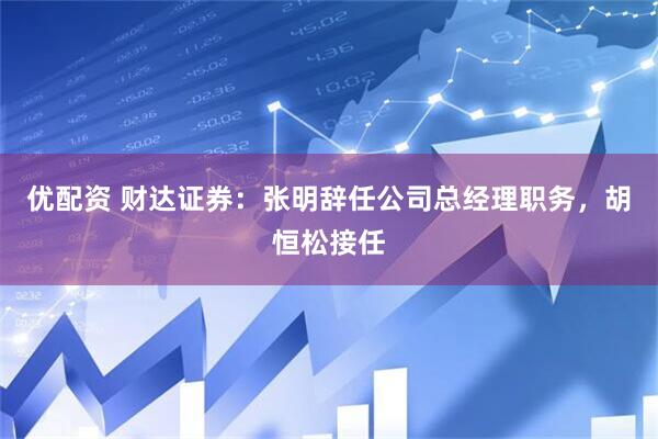 优配资 财达证券：张明辞任公司总经理职务，胡恒松接任