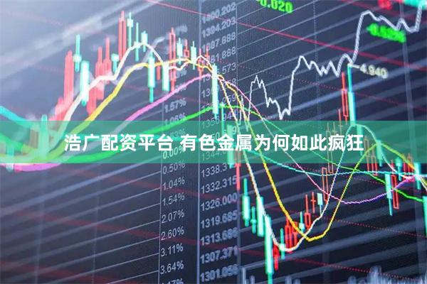 浩广配资平台 有色金属为何如此疯狂