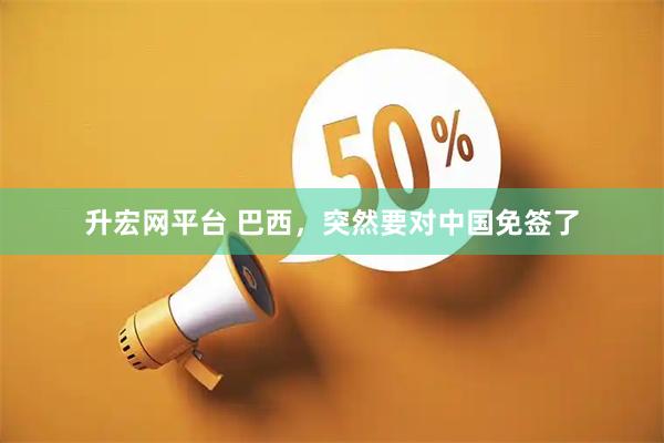 升宏网平台 巴西，突然要对中国免签了