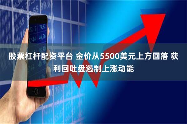 股票杠杆配资平台 金价从5500美元上方回落 获利回吐盘遏制上涨动能