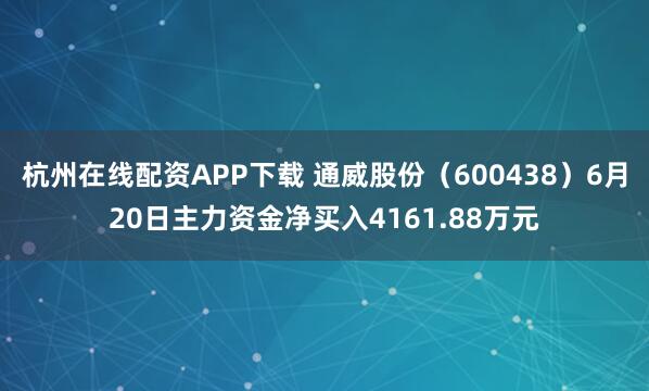 杭州在线配资APP下载 通威股份（600438）6月20日主力资金净买入4161.88万元