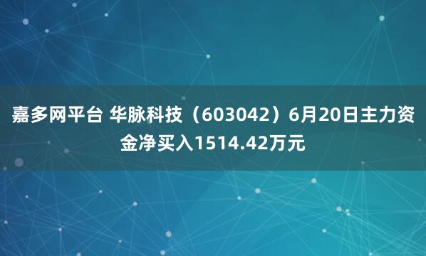 嘉多网平台 华脉科技（603042）6月20日主力资金净买入1514.42万元