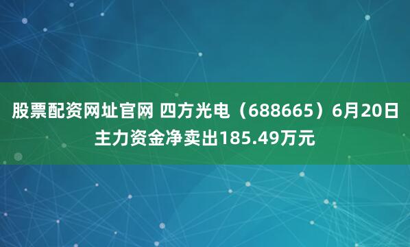 股票配资网址官网 四方光电（688665）6月20日主力资金净卖出185.49万元