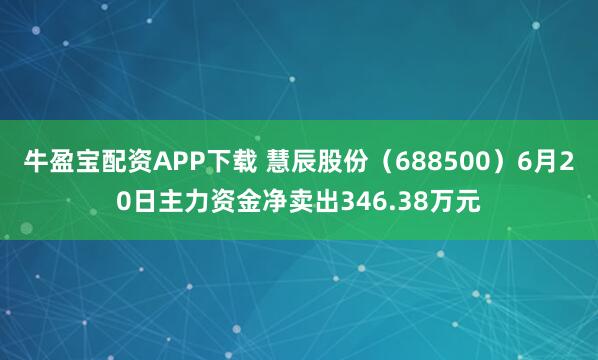 牛盈宝配资APP下载 慧辰股份（688500）6月20日主力资金净卖出346.38万元