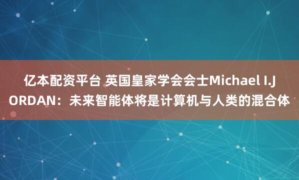 亿本配资平台 英国皇家学会会士Michael I.JORDAN：未来智能体将是计算机与人类的混合体