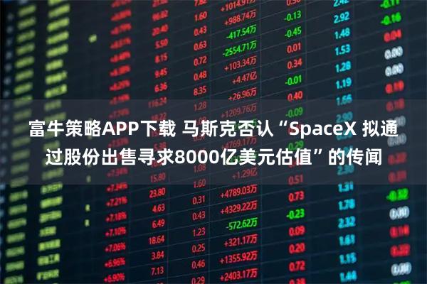 富牛策略APP下载 马斯克否认“SpaceX 拟通过股份出售寻求8000亿美元估值”的传闻