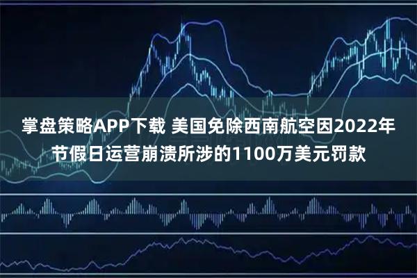 掌盘策略APP下载 美国免除西南航空因2022年节假日运营崩溃所涉的1100万美元罚款